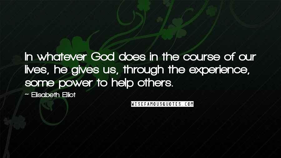 Elisabeth Elliot Quotes: In whatever God does in the course of our lives, he gives us, through the experience, some power to help others.