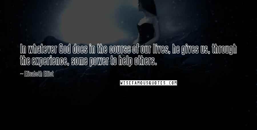 Elisabeth Elliot Quotes: In whatever God does in the course of our lives, he gives us, through the experience, some power to help others.