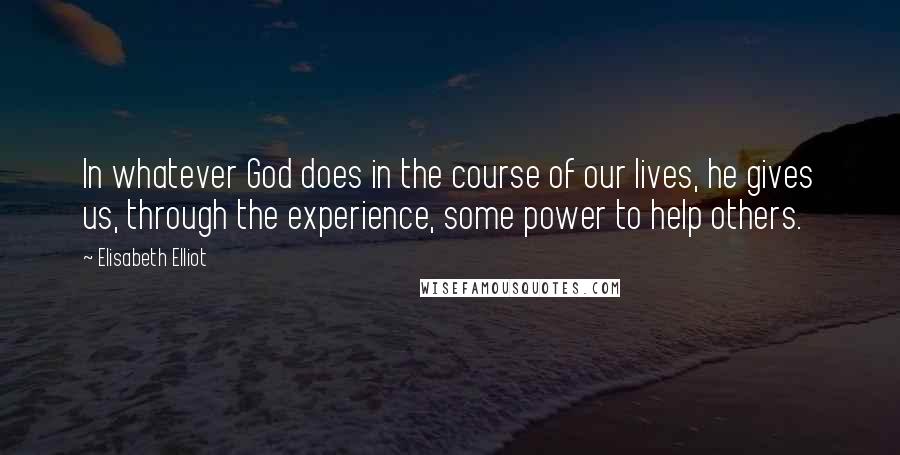 Elisabeth Elliot Quotes: In whatever God does in the course of our lives, he gives us, through the experience, some power to help others.