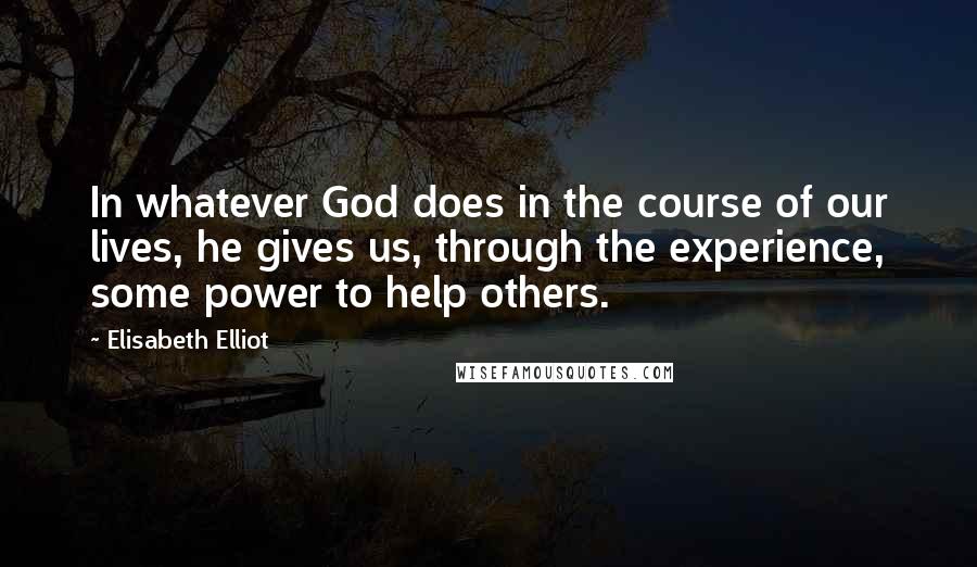 Elisabeth Elliot Quotes: In whatever God does in the course of our lives, he gives us, through the experience, some power to help others.