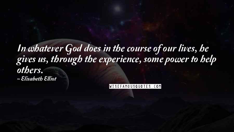 Elisabeth Elliot Quotes: In whatever God does in the course of our lives, he gives us, through the experience, some power to help others.