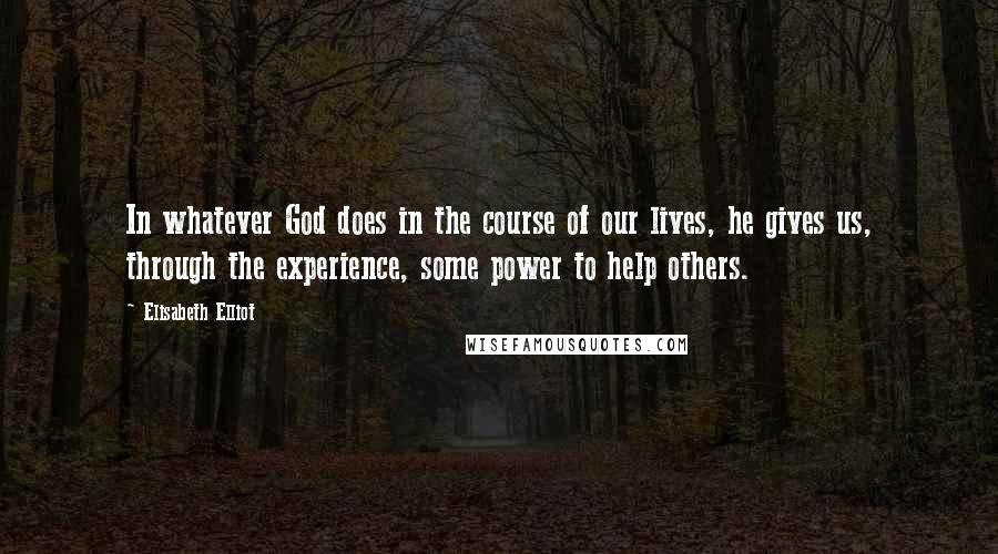 Elisabeth Elliot Quotes: In whatever God does in the course of our lives, he gives us, through the experience, some power to help others.