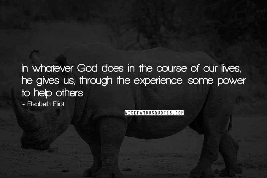 Elisabeth Elliot Quotes: In whatever God does in the course of our lives, he gives us, through the experience, some power to help others.