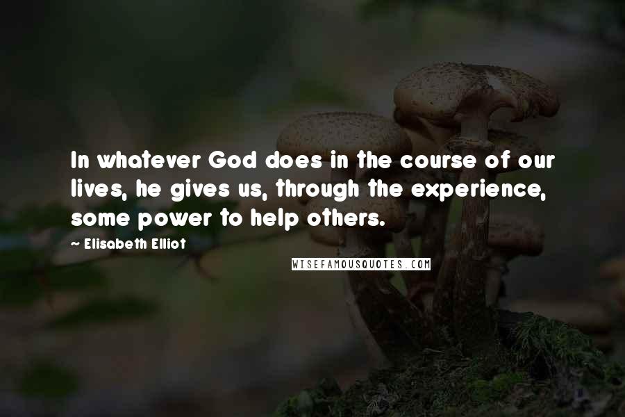 Elisabeth Elliot Quotes: In whatever God does in the course of our lives, he gives us, through the experience, some power to help others.