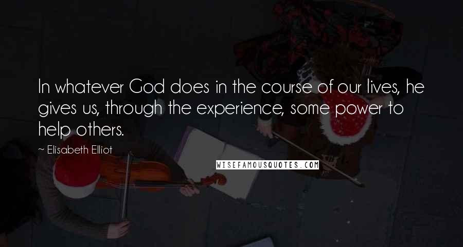 Elisabeth Elliot Quotes: In whatever God does in the course of our lives, he gives us, through the experience, some power to help others.