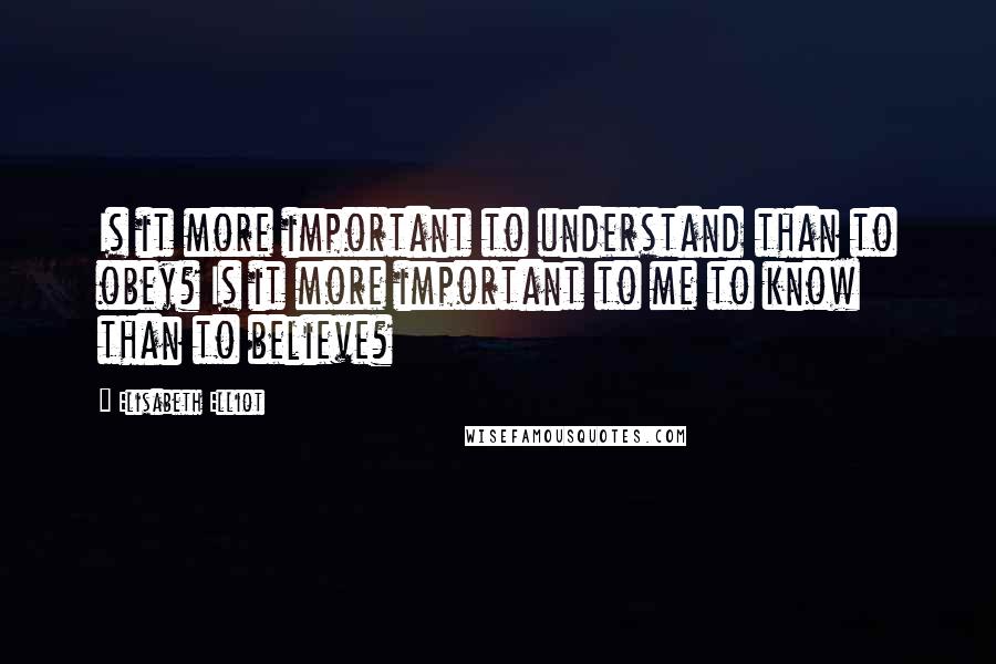 Elisabeth Elliot Quotes: Is it more important to understand than to obey? Is it more important to me to know than to believe?