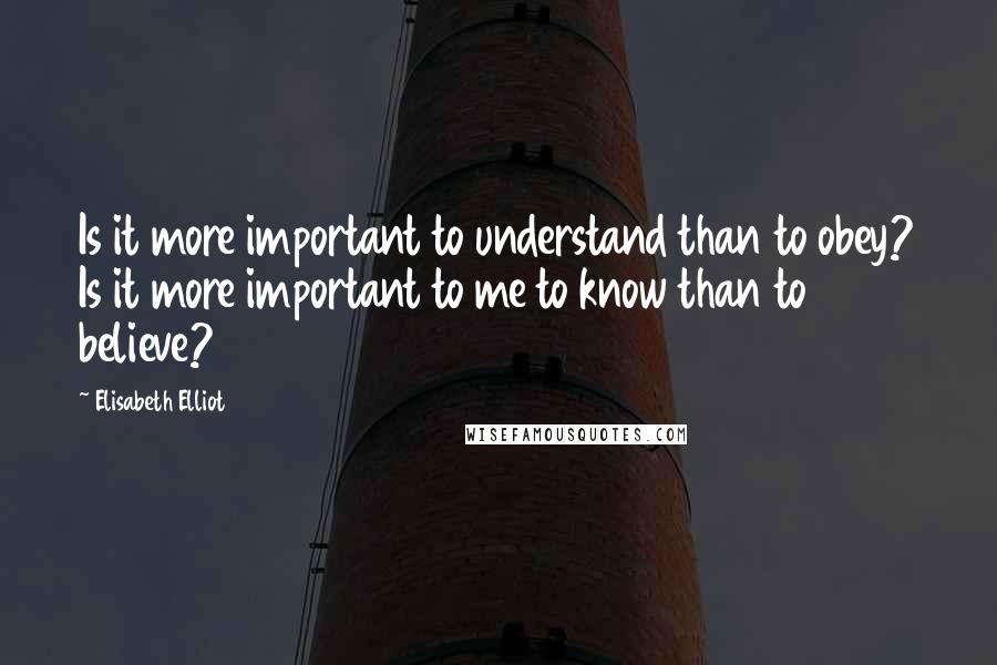 Elisabeth Elliot Quotes: Is it more important to understand than to obey? Is it more important to me to know than to believe?