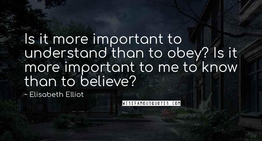 Elisabeth Elliot Quotes: Is it more important to understand than to obey? Is it more important to me to know than to believe?