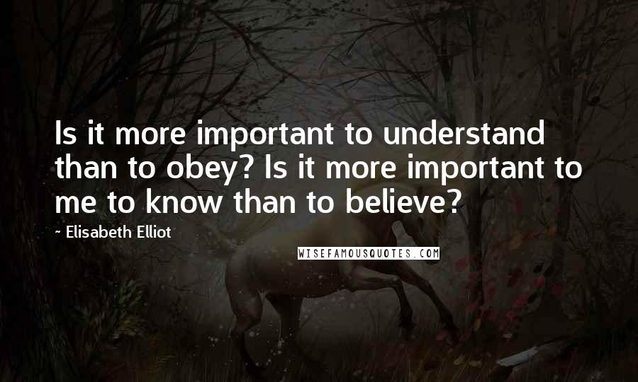 Elisabeth Elliot Quotes: Is it more important to understand than to obey? Is it more important to me to know than to believe?