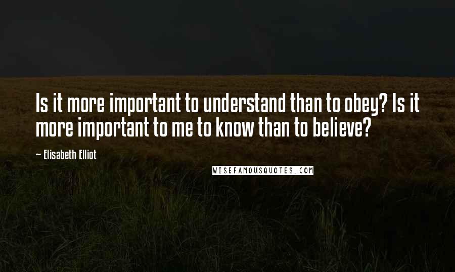 Elisabeth Elliot Quotes: Is it more important to understand than to obey? Is it more important to me to know than to believe?
