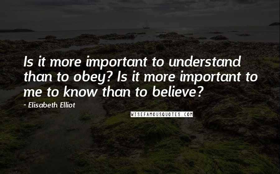 Elisabeth Elliot Quotes: Is it more important to understand than to obey? Is it more important to me to know than to believe?