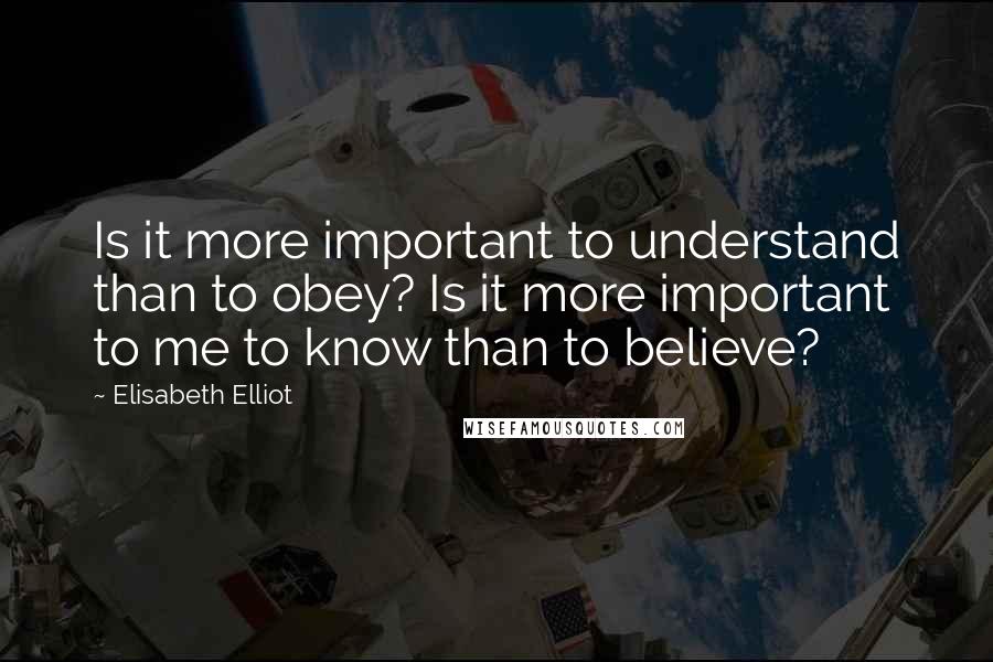 Elisabeth Elliot Quotes: Is it more important to understand than to obey? Is it more important to me to know than to believe?