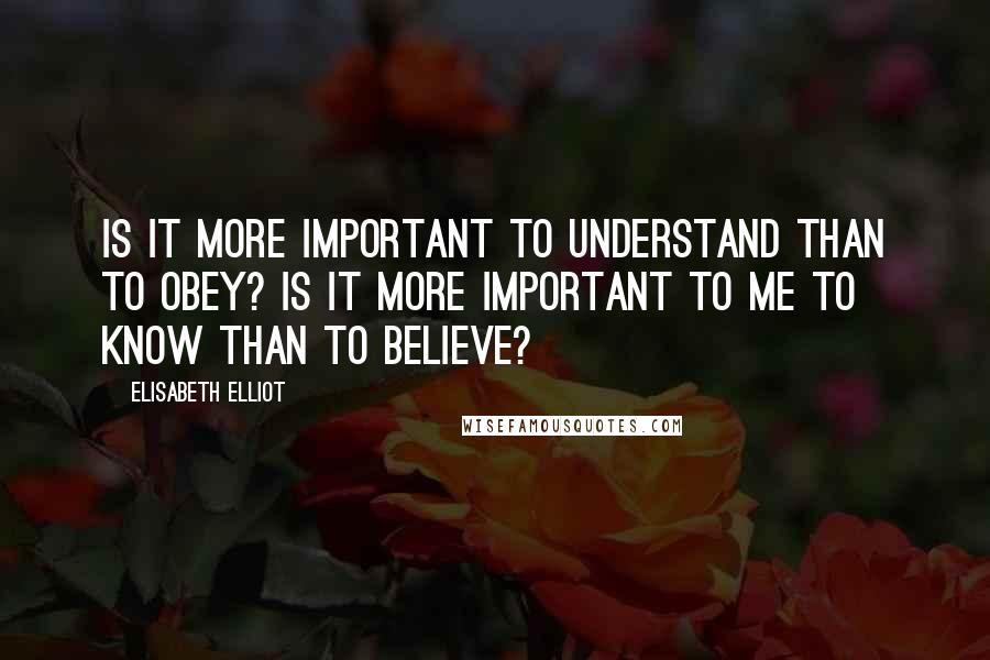 Elisabeth Elliot Quotes: Is it more important to understand than to obey? Is it more important to me to know than to believe?