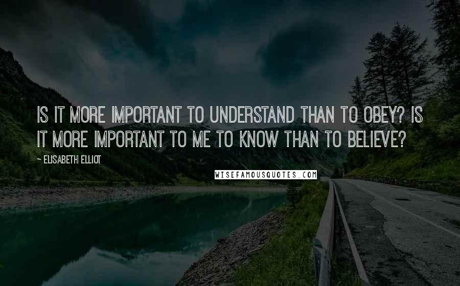 Elisabeth Elliot Quotes: Is it more important to understand than to obey? Is it more important to me to know than to believe?