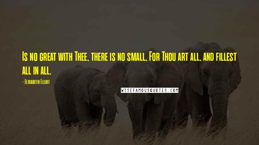 Elisabeth Elliot Quotes: Is no great with Thee, there is no small, For Thou art all, and fillest all in all.