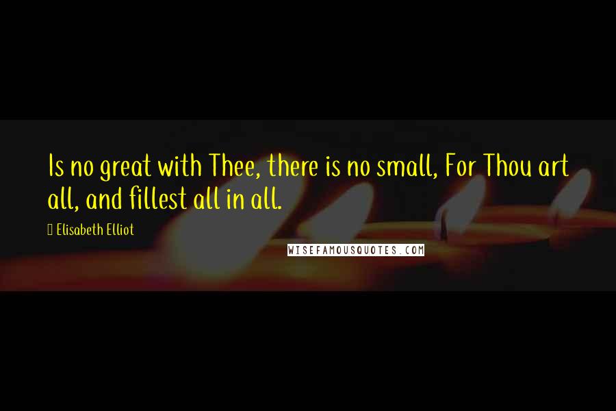Elisabeth Elliot Quotes: Is no great with Thee, there is no small, For Thou art all, and fillest all in all.