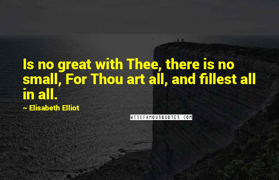 Elisabeth Elliot Quotes: Is no great with Thee, there is no small, For Thou art all, and fillest all in all.