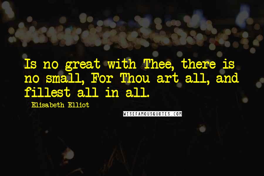 Elisabeth Elliot Quotes: Is no great with Thee, there is no small, For Thou art all, and fillest all in all.