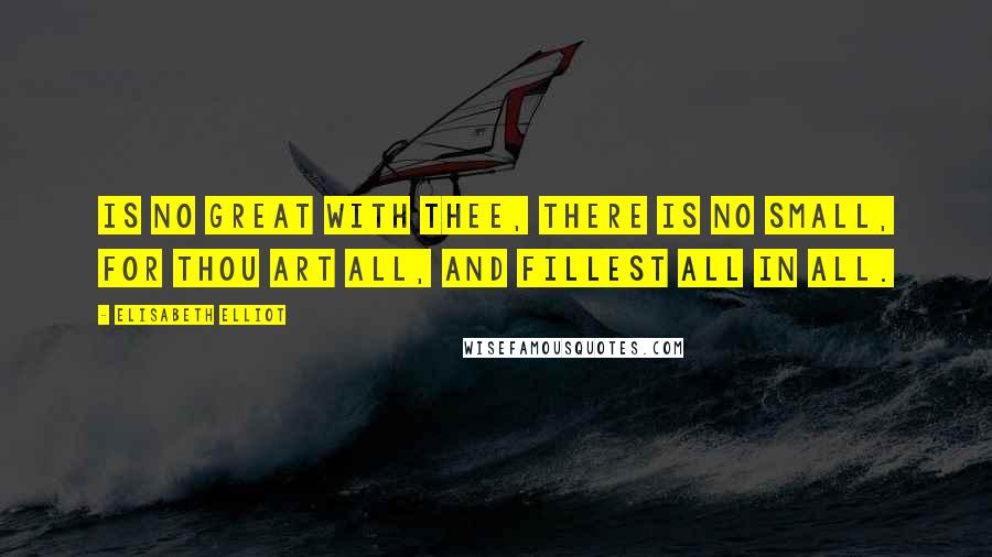 Elisabeth Elliot Quotes: Is no great with Thee, there is no small, For Thou art all, and fillest all in all.