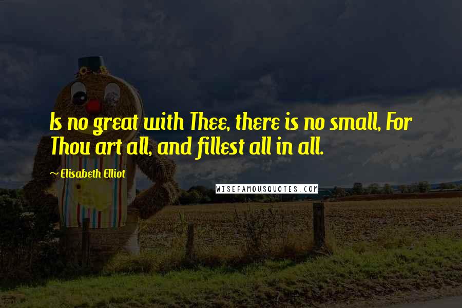 Elisabeth Elliot Quotes: Is no great with Thee, there is no small, For Thou art all, and fillest all in all.