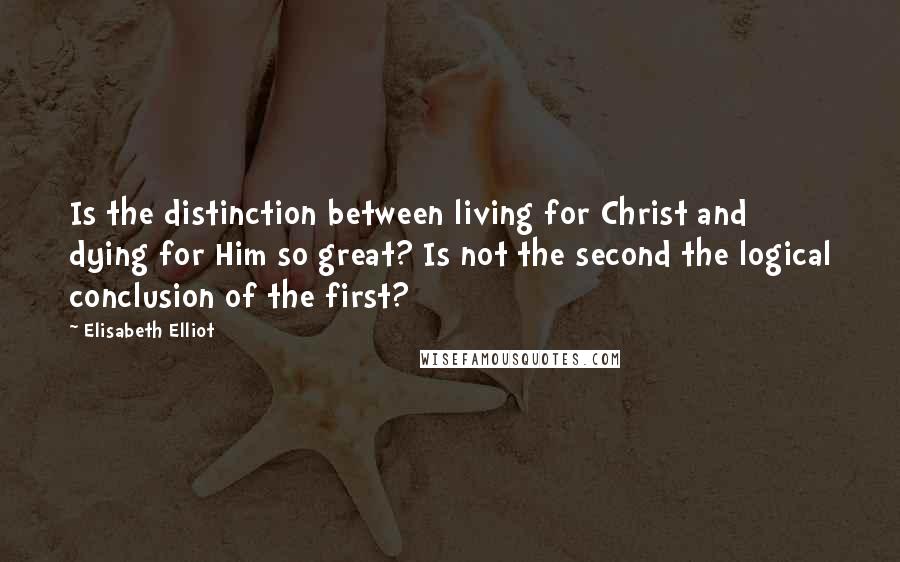 Elisabeth Elliot Quotes: Is the distinction between living for Christ and dying for Him so great? Is not the second the logical conclusion of the first?