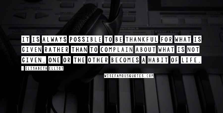 Elisabeth Elliot Quotes: It is always possible to be thankful for what is given rather than to complain about what is not given. One or the other becomes a habit of life.