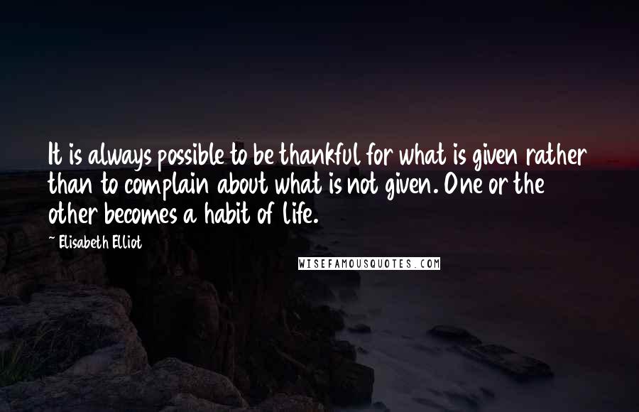 Elisabeth Elliot Quotes: It is always possible to be thankful for what is given rather than to complain about what is not given. One or the other becomes a habit of life.
