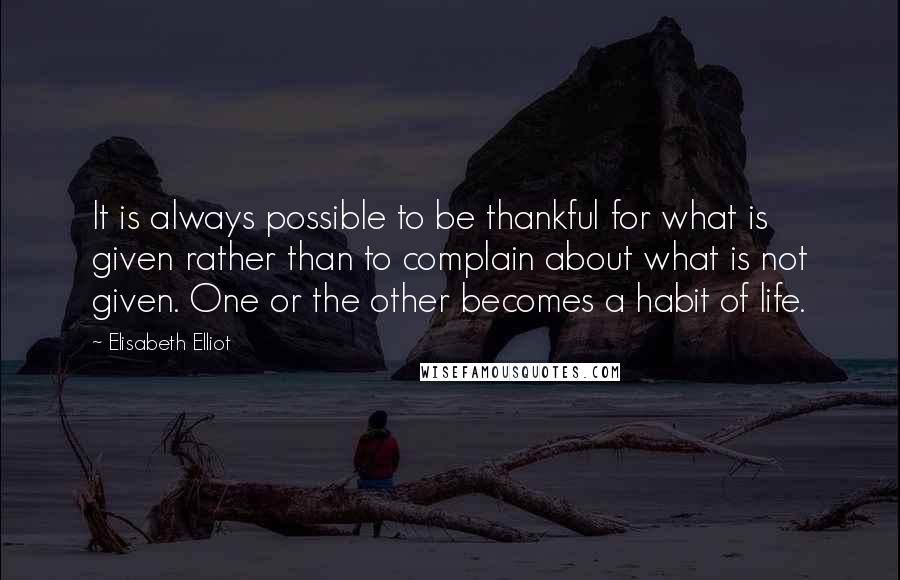 Elisabeth Elliot Quotes: It is always possible to be thankful for what is given rather than to complain about what is not given. One or the other becomes a habit of life.
