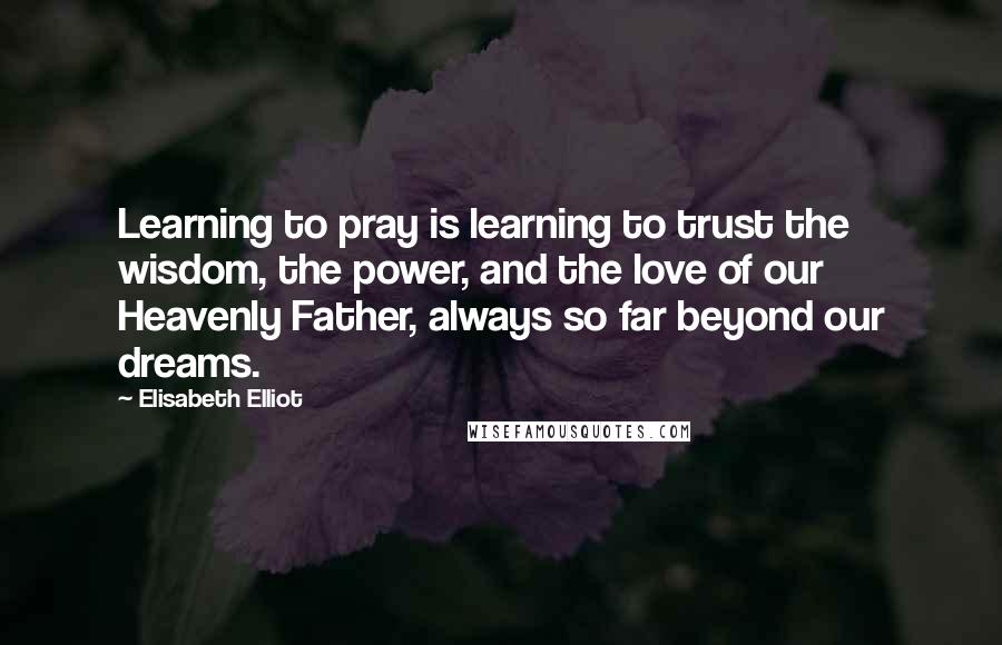 Elisabeth Elliot Quotes: Learning to pray is learning to trust the wisdom, the power, and the love of our Heavenly Father, always so far beyond our dreams.