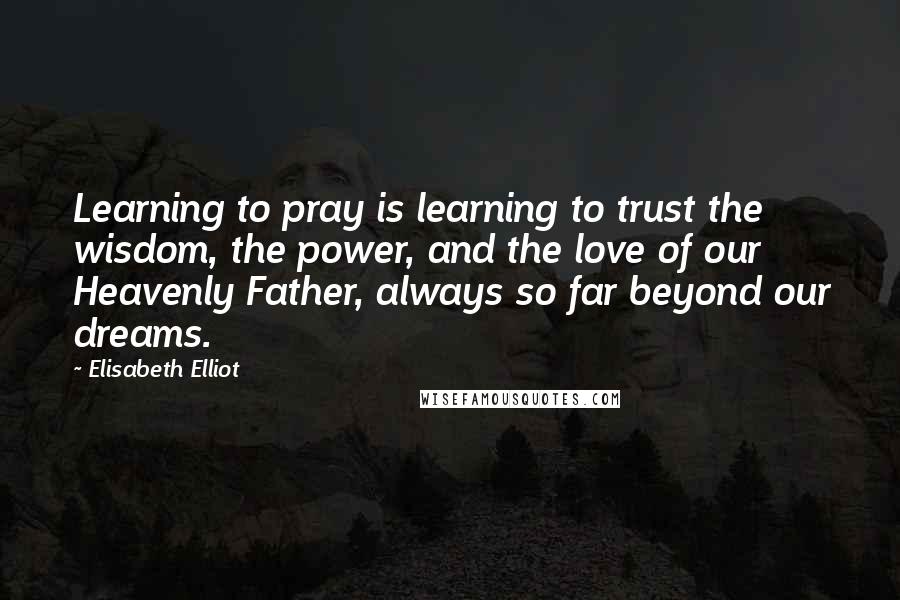 Elisabeth Elliot Quotes: Learning to pray is learning to trust the wisdom, the power, and the love of our Heavenly Father, always so far beyond our dreams.