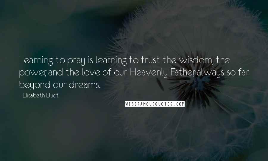 Elisabeth Elliot Quotes: Learning to pray is learning to trust the wisdom, the power, and the love of our Heavenly Father, always so far beyond our dreams.