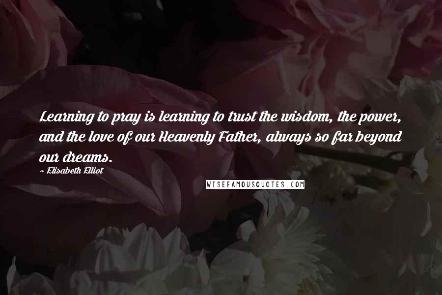 Elisabeth Elliot Quotes: Learning to pray is learning to trust the wisdom, the power, and the love of our Heavenly Father, always so far beyond our dreams.