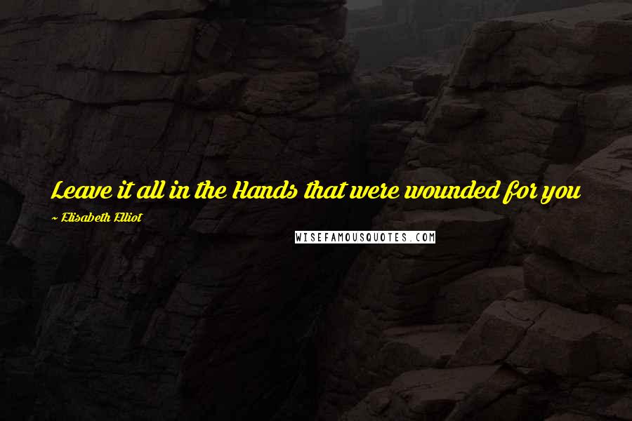 Elisabeth Elliot Quotes: Leave it all in the Hands that were wounded for you