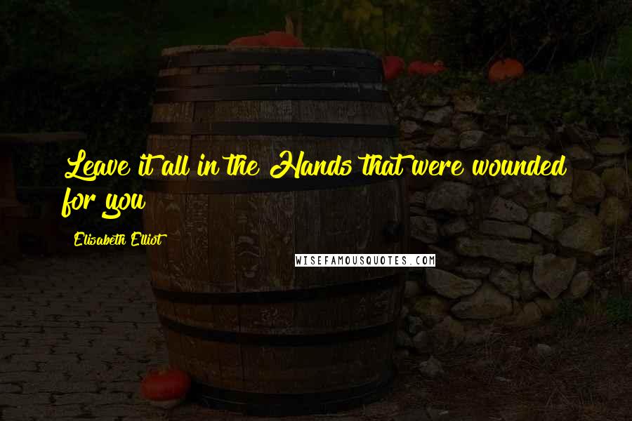 Elisabeth Elliot Quotes: Leave it all in the Hands that were wounded for you