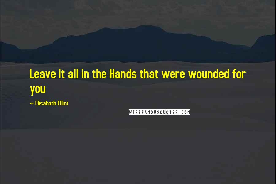 Elisabeth Elliot Quotes: Leave it all in the Hands that were wounded for you