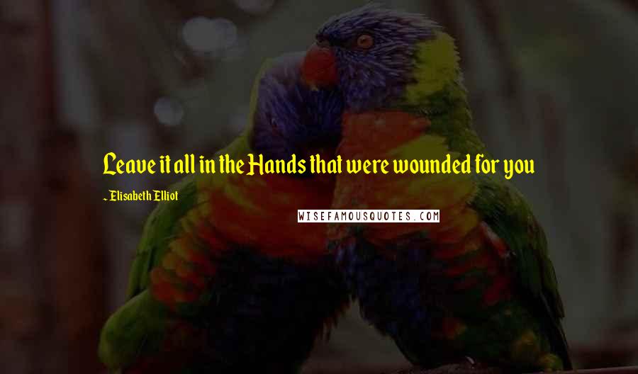 Elisabeth Elliot Quotes: Leave it all in the Hands that were wounded for you