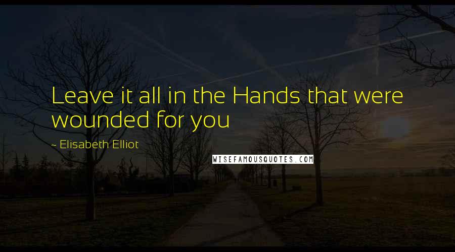 Elisabeth Elliot Quotes: Leave it all in the Hands that were wounded for you