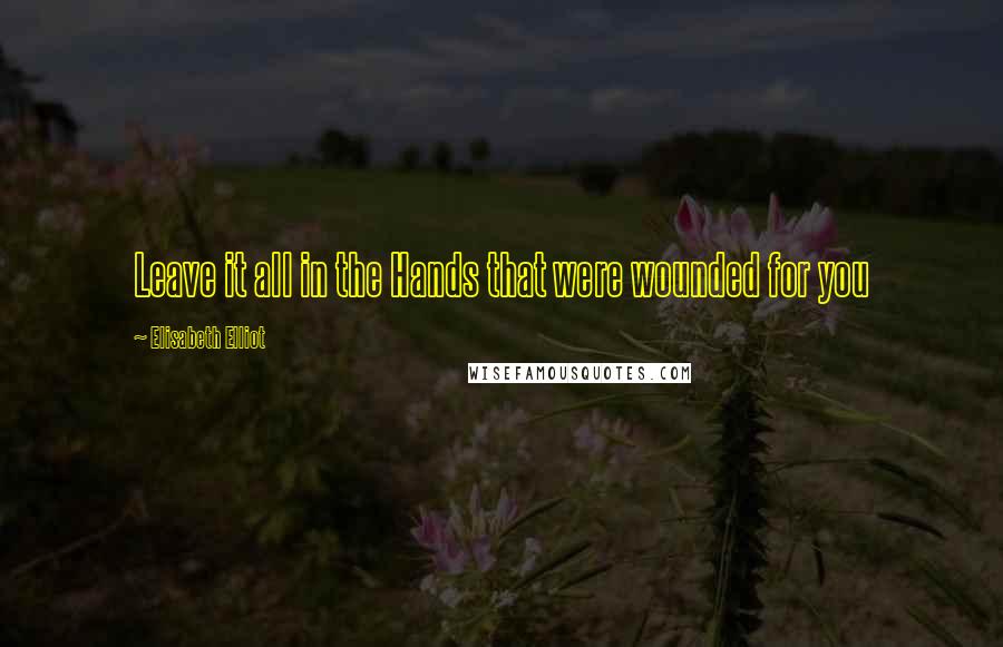 Elisabeth Elliot Quotes: Leave it all in the Hands that were wounded for you