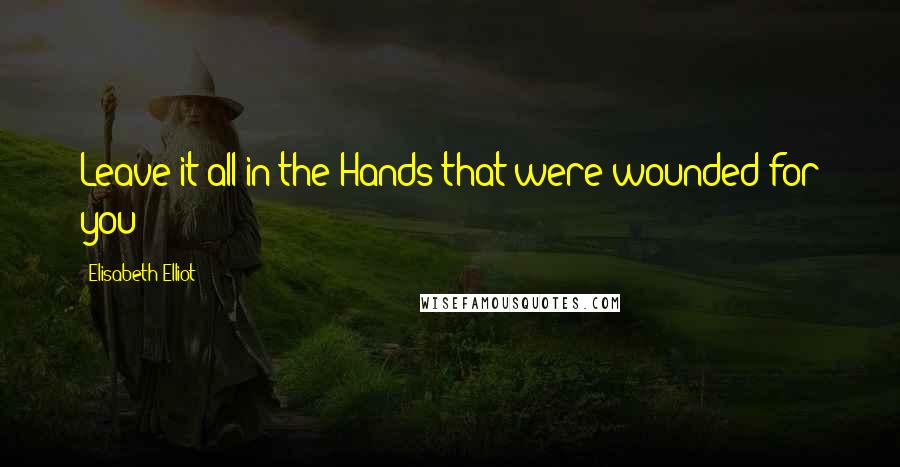 Elisabeth Elliot Quotes: Leave it all in the Hands that were wounded for you