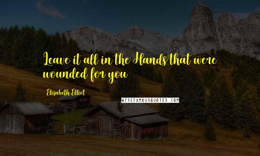 Elisabeth Elliot Quotes: Leave it all in the Hands that were wounded for you