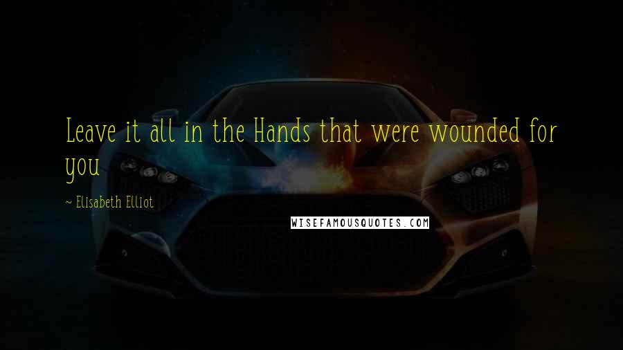 Elisabeth Elliot Quotes: Leave it all in the Hands that were wounded for you