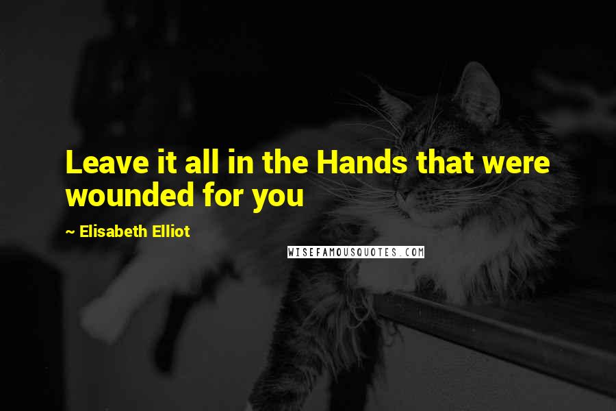 Elisabeth Elliot Quotes: Leave it all in the Hands that were wounded for you