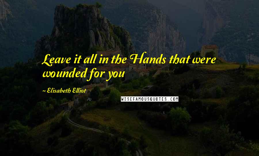 Elisabeth Elliot Quotes: Leave it all in the Hands that were wounded for you