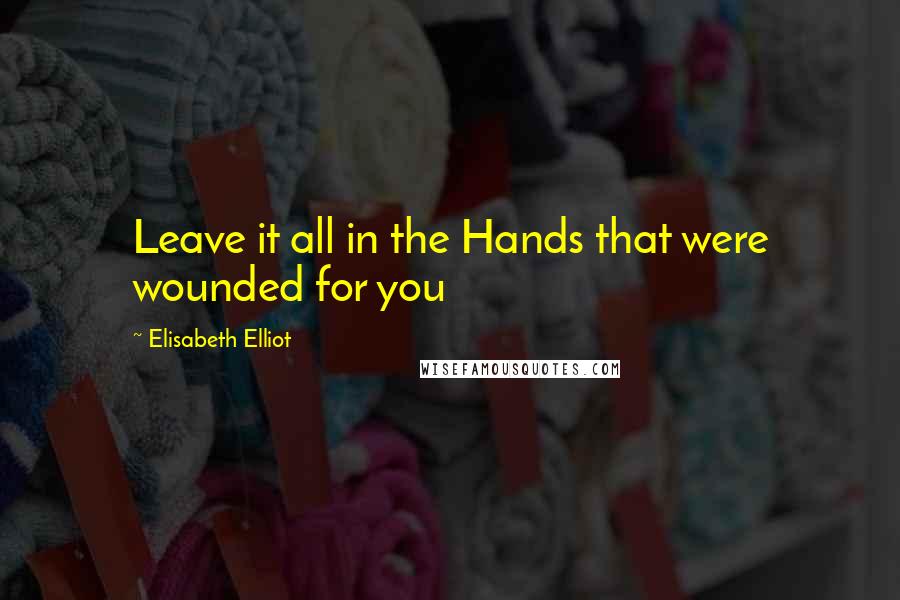 Elisabeth Elliot Quotes: Leave it all in the Hands that were wounded for you