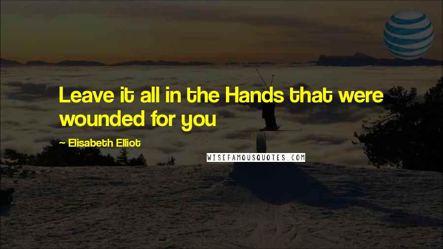 Elisabeth Elliot Quotes: Leave it all in the Hands that were wounded for you