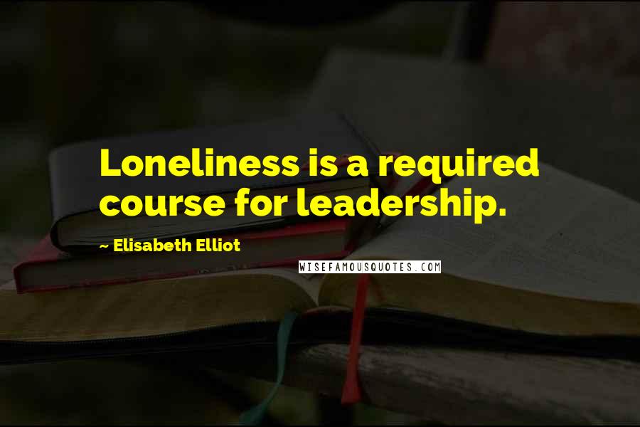 Elisabeth Elliot Quotes: Loneliness is a required course for leadership.