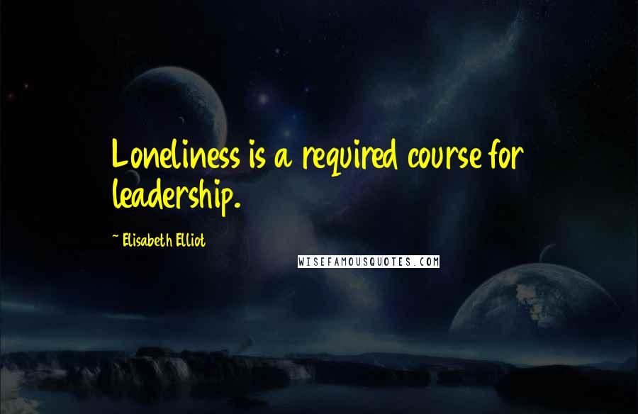 Elisabeth Elliot Quotes: Loneliness is a required course for leadership.