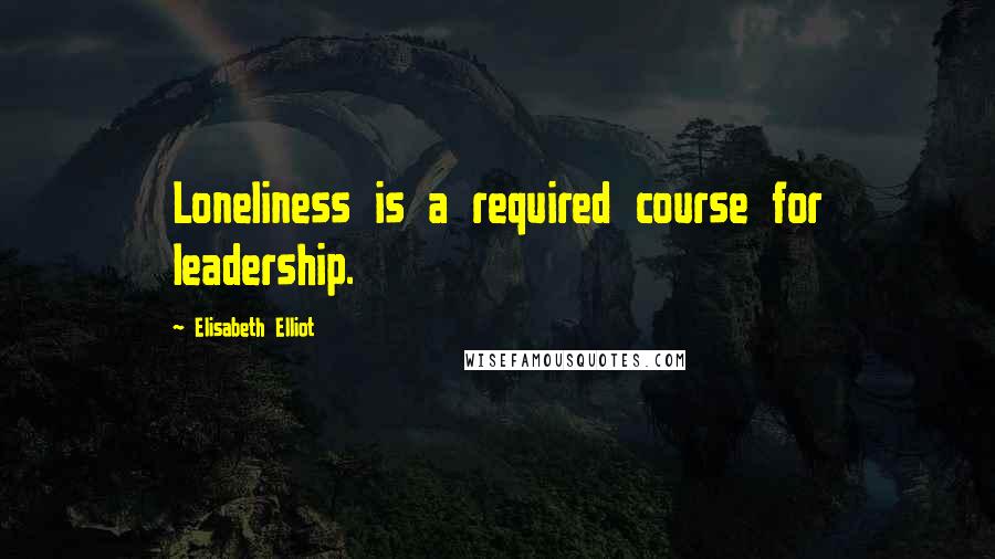 Elisabeth Elliot Quotes: Loneliness is a required course for leadership.