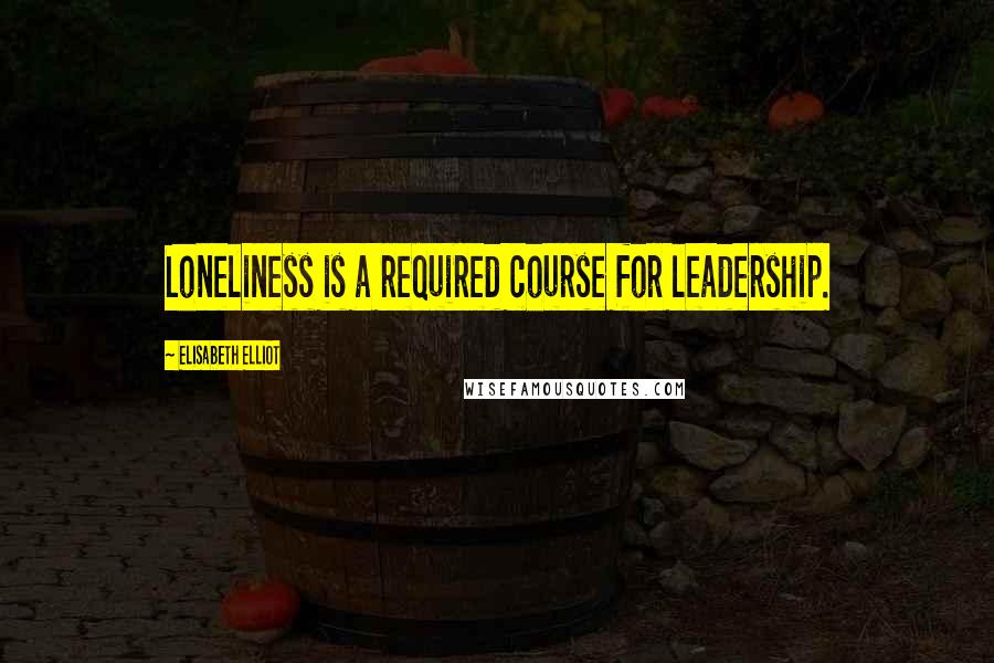 Elisabeth Elliot Quotes: Loneliness is a required course for leadership.