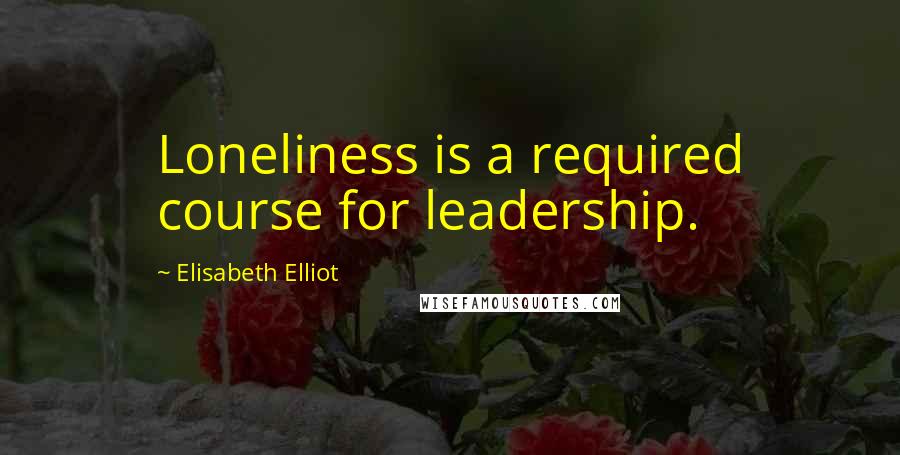 Elisabeth Elliot Quotes: Loneliness is a required course for leadership.